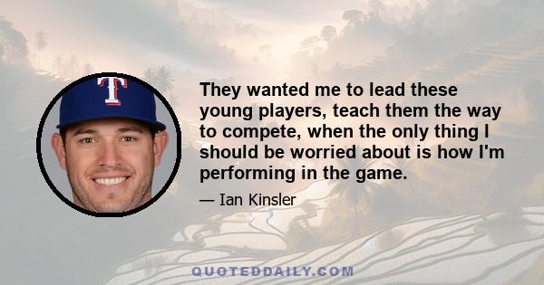 They wanted me to lead these young players, teach them the way to compete, when the only thing I should be worried about is how I'm performing in the game.