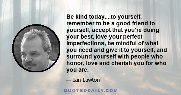 Be kind today....to yourself, remember to be a good friend to yourself, accept that you're doing your best, love your perfect imperfections, be mindful of what you need and give it to yourself, and surround yourself