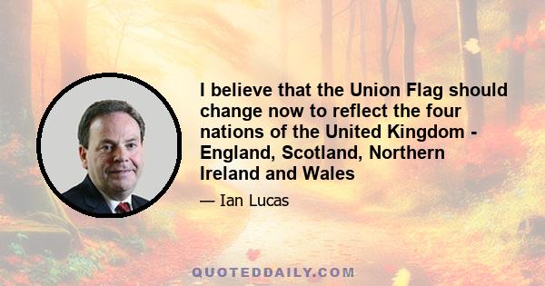 I believe that the Union Flag should change now to reflect the four nations of the United Kingdom - England, Scotland, Northern Ireland and Wales