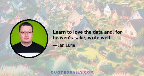 Learn to love the data and, for heaven's sake, write well.