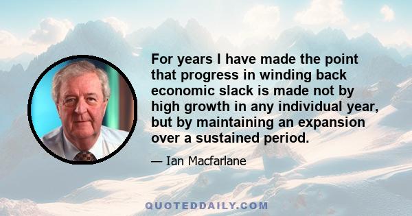 For years I have made the point that progress in winding back economic slack is made not by high growth in any individual year, but by maintaining an expansion over a sustained period.