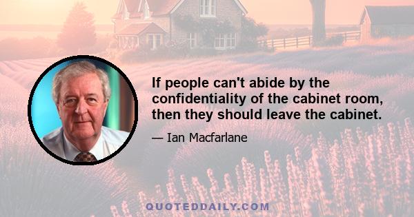 If people can't abide by the confidentiality of the cabinet room, then they should leave the cabinet.