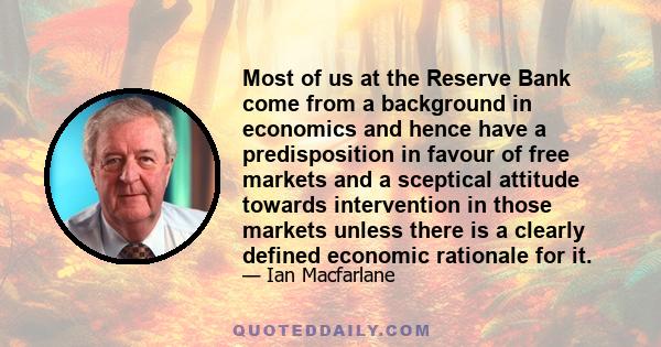 Most of us at the Reserve Bank come from a background in economics and hence have a predisposition in favour of free markets and a sceptical attitude towards intervention in those markets unless there is a clearly