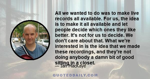 All we wanted to do was to make live records all available. For us, the idea is to make it all available and let people decide which ones they like better. It's not for us to decide. We don't care about that. What we're 