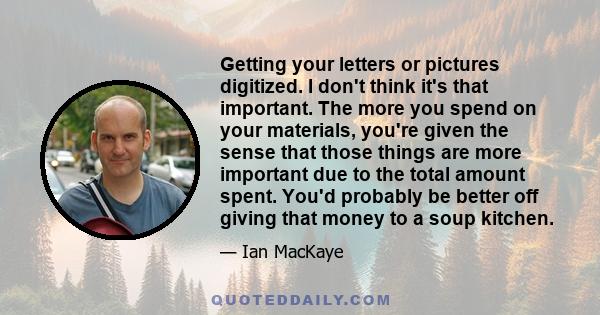 Getting your letters or pictures digitized. I don't think it's that important. The more you spend on your materials, you're given the sense that those things are more important due to the total amount spent. You'd