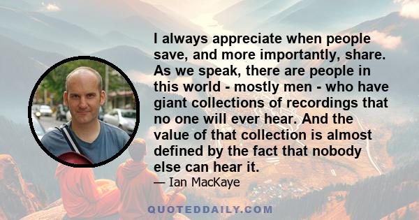 I always appreciate when people save, and more importantly, share. As we speak, there are people in this world - mostly men - who have giant collections of recordings that no one will ever hear. And the value of that