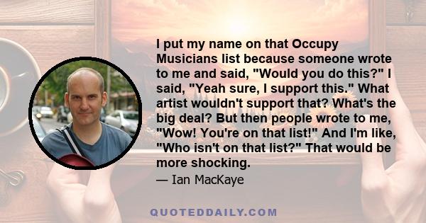 I put my name on that Occupy Musicians list because someone wrote to me and said, Would you do this? I said, Yeah sure, I support this. What artist wouldn't support that? What's the big deal? But then people wrote to