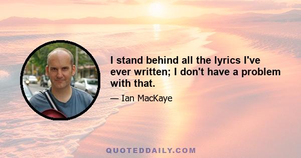 I stand behind all the lyrics I've ever written; I don't have a problem with that.