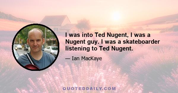 I was into Ted Nugent, I was a Nugent guy. I was a skateboarder listening to Ted Nugent.