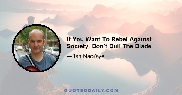 If You Want To Rebel Against Society, Don’t Dull The Blade