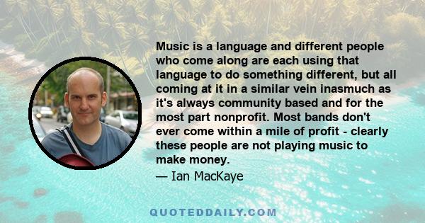 Music is a language and different people who come along are each using that language to do something different, but all coming at it in a similar vein inasmuch as it's always community based and for the most part