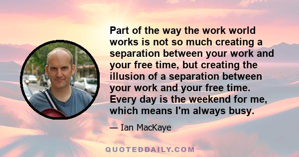 Part of the way the work world works is not so much creating a separation between your work and your free time, but creating the illusion of a separation between your work and your free time. Every day is the weekend