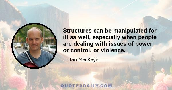 Structures can be manipulated for ill as well, especially when people are dealing with issues of power, or control, or violence.