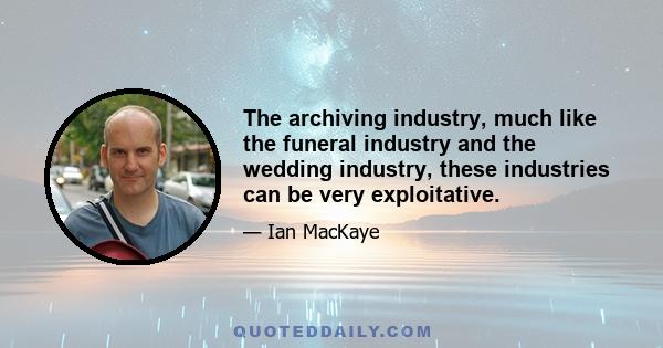 The archiving industry, much like the funeral industry and the wedding industry, these industries can be very exploitative.