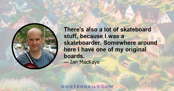 There's also a lot of skateboard stuff, because I was a skateboarder. Somewhere around here I have one of my original boards.