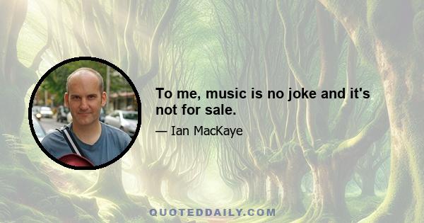 To me, music is no joke and it's not for sale.