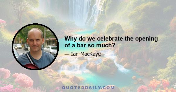 Why do we celebrate the opening of a bar so much?