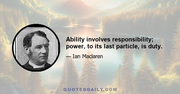 Ability involves responsibility; power, to its last particle, is duty.