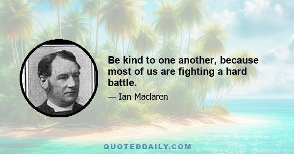 Be kind to one another, because most of us are fighting a hard battle.