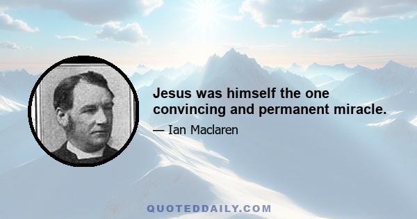 Jesus was himself the one convincing and permanent miracle.