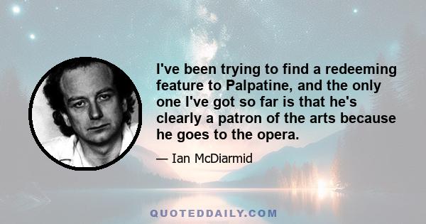 I've been trying to find a redeeming feature to Palpatine, and the only one I've got so far is that he's clearly a patron of the arts because he goes to the opera.