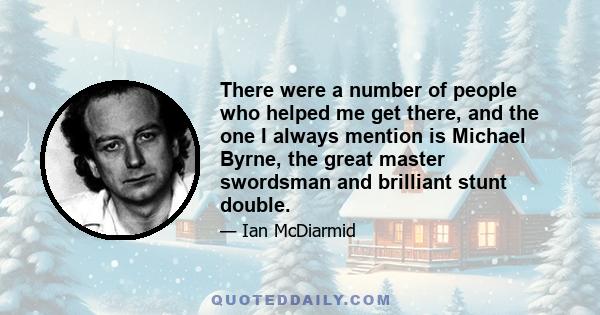 There were a number of people who helped me get there, and the one I always mention is Michael Byrne, the great master swordsman and brilliant stunt double.