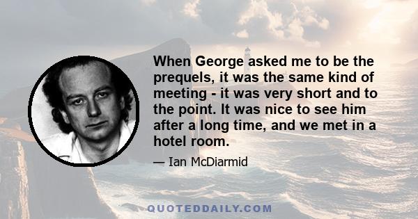 When George asked me to be the prequels, it was the same kind of meeting - it was very short and to the point. It was nice to see him after a long time, and we met in a hotel room.