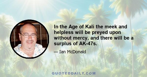 In the Age of Kali the meek and helpless will be preyed upon without mercy, and there will be a surplus of AK-47s.