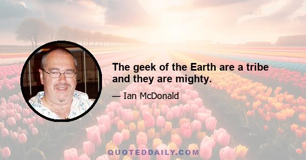 The geek of the Earth are a tribe and they are mighty.