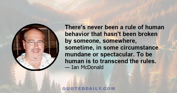 There's never been a rule of human behavior that hasn't been broken by someone, somewhere, sometime, in some circumstance mundane or spectacular. To be human is to transcend the rules.