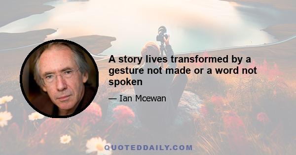 A story lives transformed by a gesture not made or a word not spoken