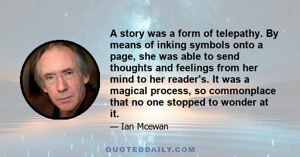 A story was a form of telepathy. By means of inking symbols onto a page, she was able to send thoughts and feelings from her mind to her reader's. It was a magical process, so commonplace that no one stopped to wonder