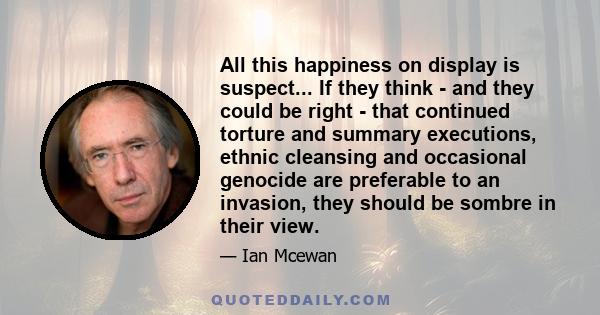 All this happiness on display is suspect... If they think - and they could be right - that continued torture and summary executions, ethnic cleansing and occasional genocide are preferable to an invasion, they should be 