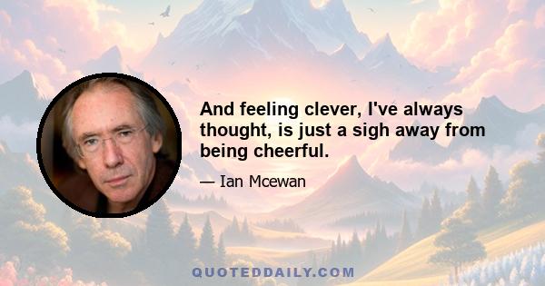 And feeling clever, I've always thought, is just a sigh away from being cheerful.