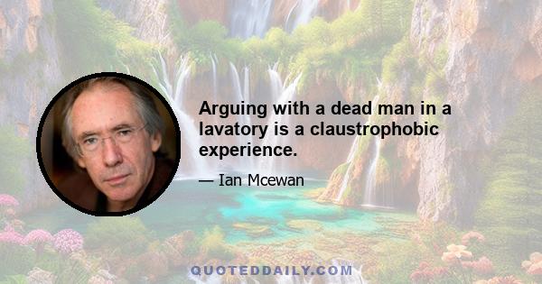 Arguing with a dead man in a lavatory is a claustrophobic experience.