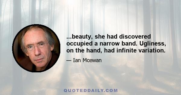 ...beauty, she had discovered occupied a narrow band. Ugliness, on the hand, had infinite variation.