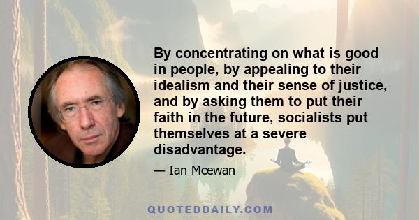 By concentrating on what is good in people, by appealing to their idealism and their sense of justice, and by asking them to put their faith in the future, socialists put themselves at a severe disadvantage.