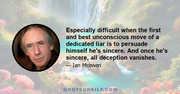 Especially difficult when the first and best unconscious move of a dedicated liar is to persuade himself he's sincere. And once he's sincere, all deception vanishes.