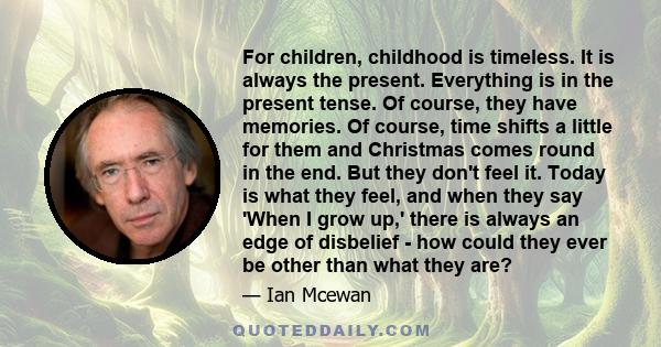 For children, childhood is timeless. It is always the present. Everything is in the present tense. Of course, they have memories. Of course, time shifts a little for them and Christmas comes round in the end. But they