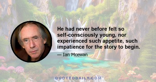 He had never before felt so self-consciously young, nor experienced such appetite, such impatience for the story to begin.