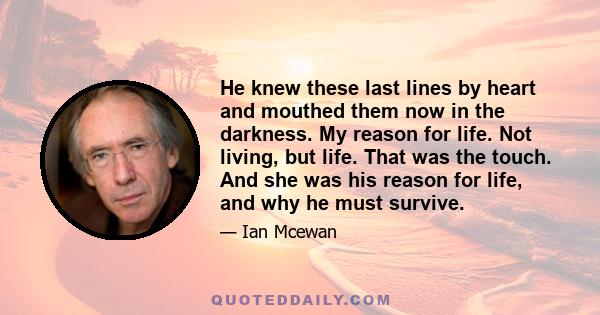 He knew these last lines by heart and mouthed them now in the darkness. My reason for life. Not living, but life. That was the touch. And she was his reason for life, and why he must survive.