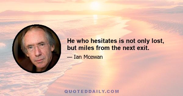 He who hesitates is not only lost, but miles from the next exit.