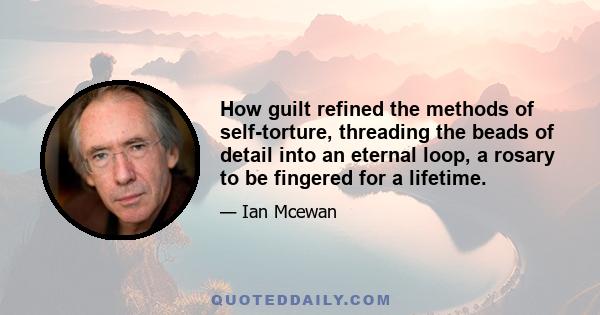 How guilt refined the methods of self-torture, threading the beads of detail into an eternal loop, a rosary to be fingered for a lifetime.