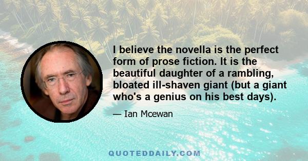 I believe the novella is the perfect form of prose fiction. It is the beautiful daughter of a rambling, bloated ill-shaven giant (but a giant who's a genius on his best days).