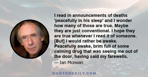 I read in announcements of deaths 'peacefully in his sleep' and I wonder how many of those are true. Maybe they are just conventional. I hope they are true whenever I read it of someone. [But] I would rather be awake.