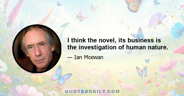 I think the novel, its business is the investigation of human nature.