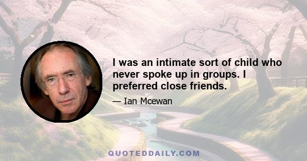 I was an intimate sort of child who never spoke up in groups. I preferred close friends.