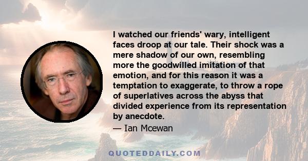 I watched our friends' wary, intelligent faces droop at our tale. Their shock was a mere shadow of our own, resembling more the goodwilled imitation of that emotion, and for this reason it was a temptation to