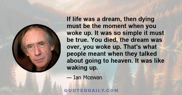 If life was a dream, then dying must be the moment when you woke up. It was so simple it must be true. You died, the dream was over, you woke up. That's what people meant when they talked about going to heaven. It was