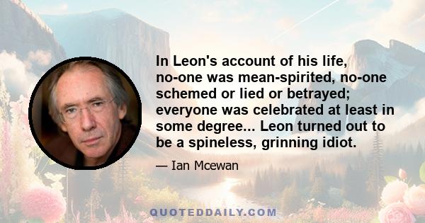 In Leon's account of his life, no-one was mean-spirited, no-one schemed or lied or betrayed; everyone was celebrated at least in some degree... Leon turned out to be a spineless, grinning idiot.